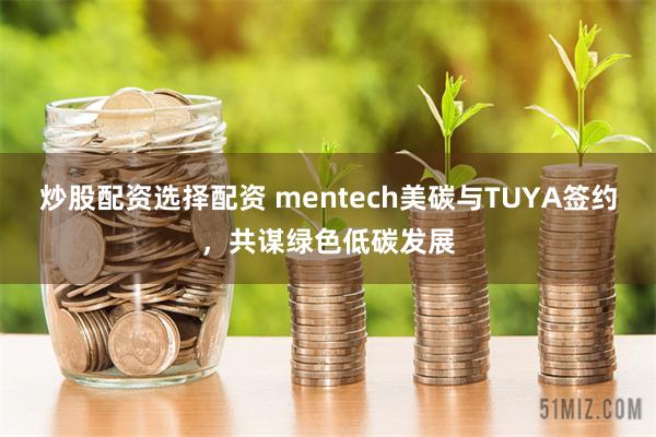 炒股配资选择配资 mentech美碳与TUYA签约，共谋绿色低碳发展