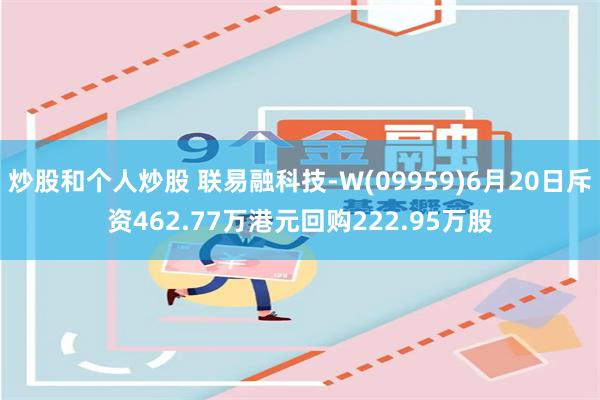 炒股和个人炒股 联易融科技-W(09959)6月20日斥资462.77万港元回购222.95万股