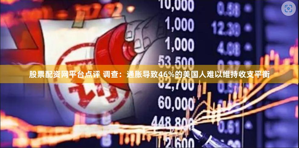 股票配资网平台点评 调查：通胀导致46%的美国人难以维持收支平衡