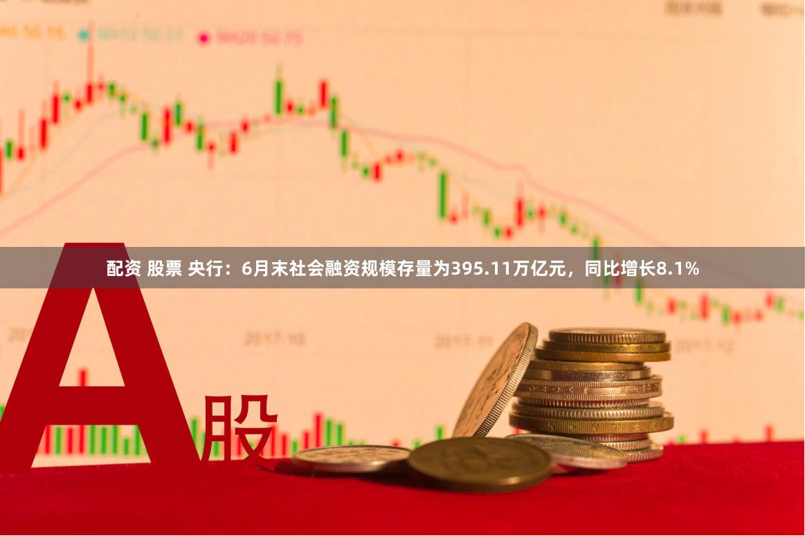 配资 股票 央行：6月末社会融资规模存量为395.11万亿元，同比增长8.1%