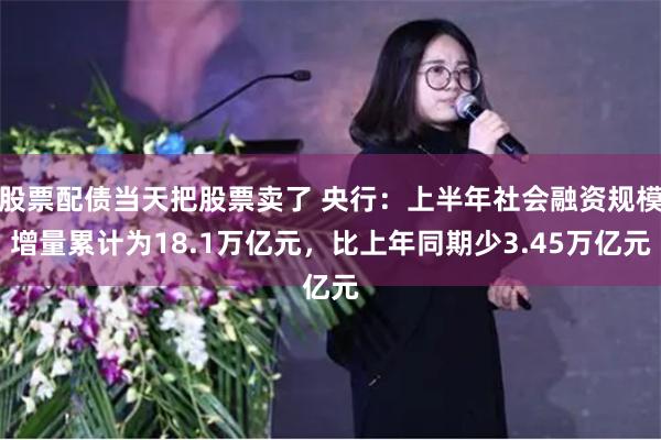 股票配债当天把股票卖了 央行：上半年社会融资规模增量累计为18.1万亿元，比上年同期少3.45万亿元