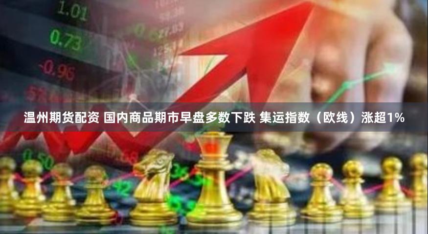 温州期货配资 国内商品期市早盘多数下跌 集运指数（欧线）涨超1%