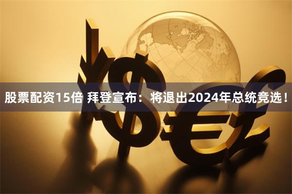 股票配资15倍 拜登宣布：将退出2024年总统竞选！