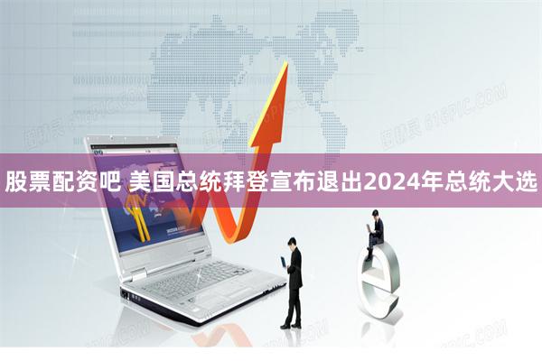 股票配资吧 美国总统拜登宣布退出2024年总统大选