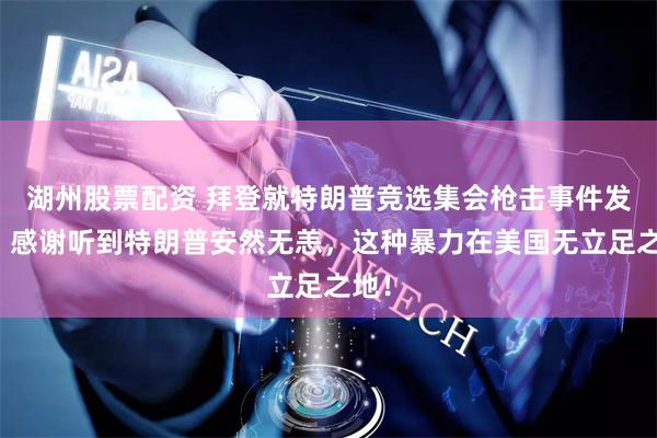 湖州股票配资 拜登就特朗普竞选集会枪击事件发声：感谢听到特朗普安然无恙，这种暴力在美国无立足之地！