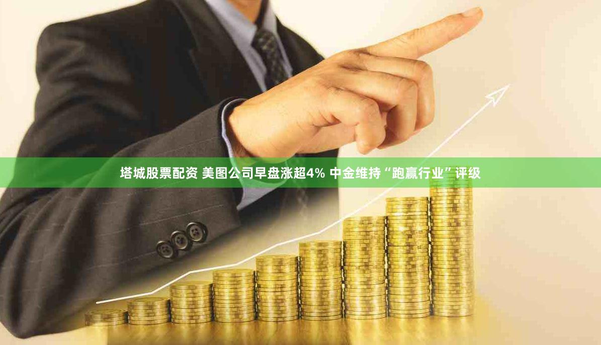 塔城股票配资 美图公司早盘涨超4% 中金维持“跑赢行业”评级