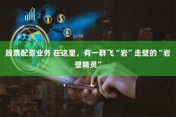 股票配资业务 在这里，有一群飞“岩”走壁的“岩壁精灵”