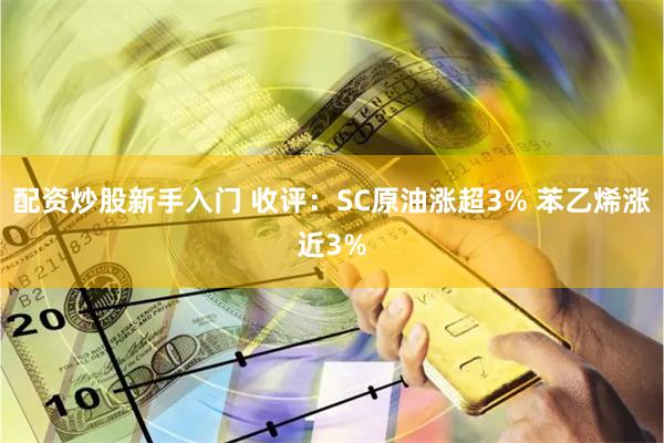 配资炒股新手入门 收评：SC原油涨超3% 苯乙烯涨近3%