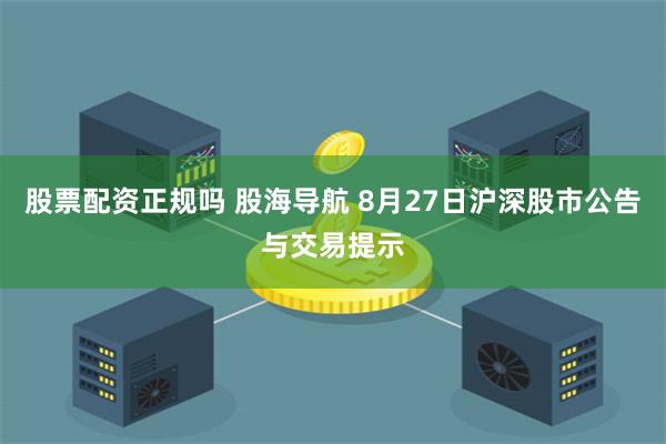 股票配资正规吗 股海导航 8月27日沪深股市公告与交易提示