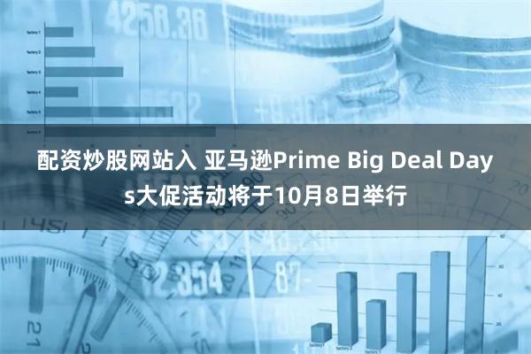 配资炒股网站入 亚马逊Prime Big Deal Days大促活动将于10月8日举行