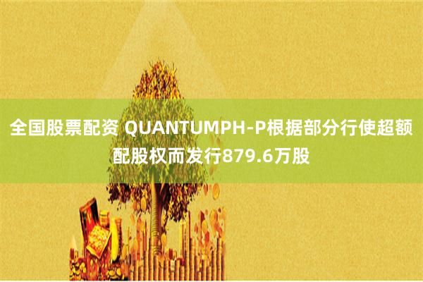 全国股票配资 QUANTUMPH-P根据部分行使超额配股权而发行879.6万股