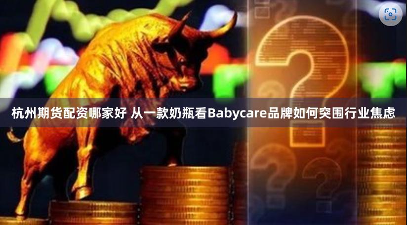 杭州期货配资哪家好 从一款奶瓶看Babycare品牌如何突围行业焦虑