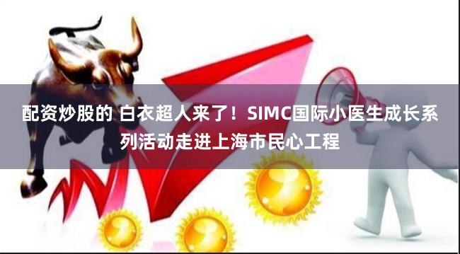 配资炒股的 白衣超人来了！SIMC国际小医生成长系列活动走进上海市民心工程