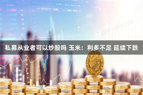 私募从业者可以炒股吗 玉米：利多不足 延续下跌