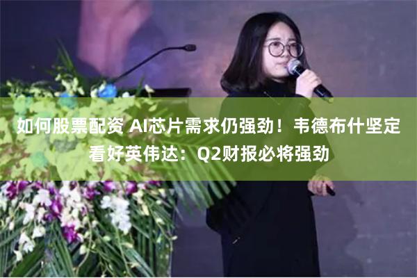 如何股票配资 AI芯片需求仍强劲！韦德布什坚定看好英伟达：Q2财报必将强劲