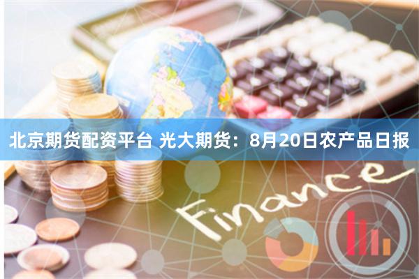 北京期货配资平台 光大期货：8月20日农产品日报