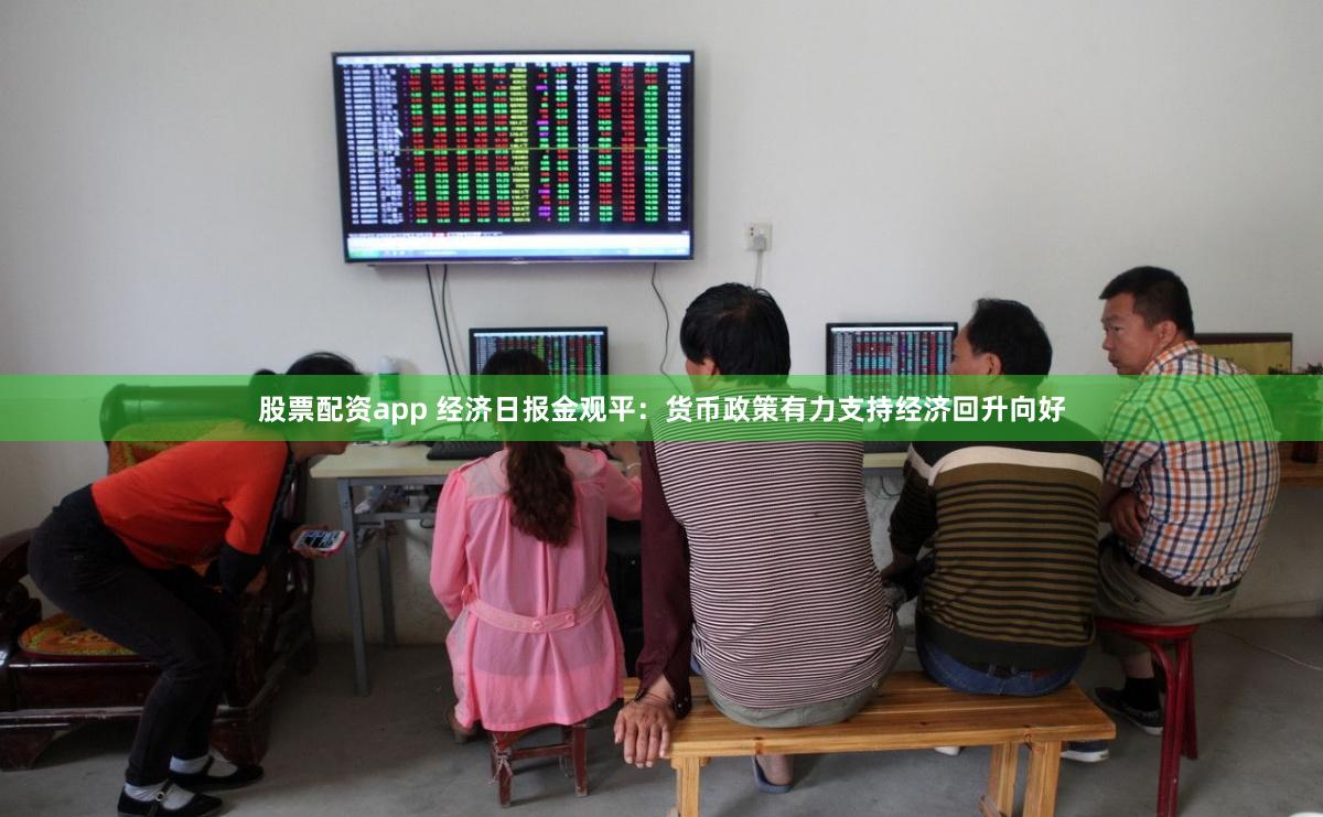 股票配资app 经济日报金观平：货币政策有力支持经济回升向好