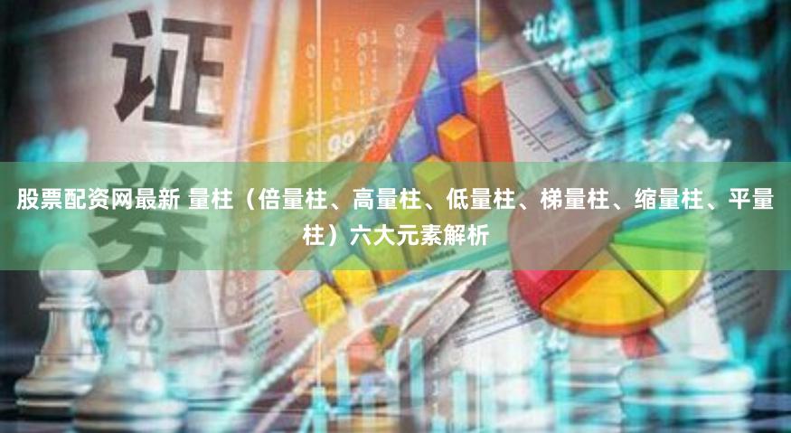 股票配资网最新 量柱（倍量柱、高量柱、低量柱、梯量柱、缩量柱、平量柱）六大元素解析