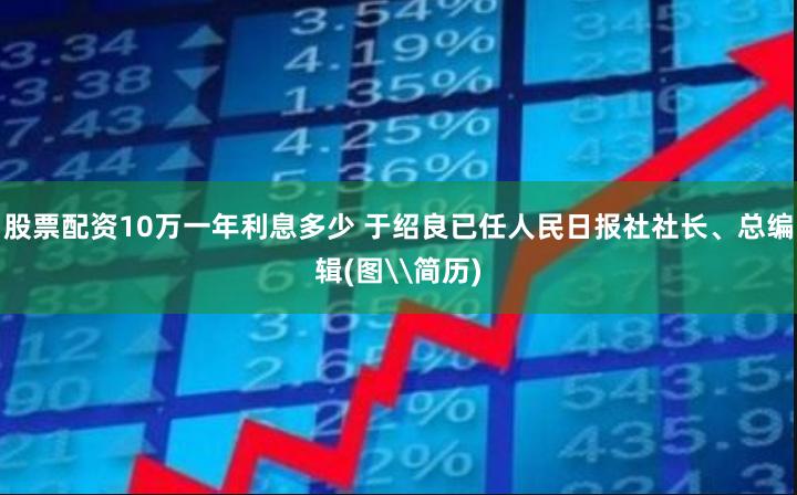 股票配资10万一年利息多少 于绍良已任人民日报社社长、总编辑(图\简历)