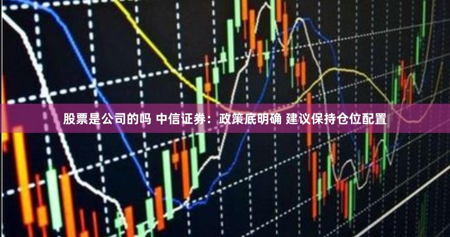 股票是公司的吗 中信证券：政策底明确 建议保持仓位配置